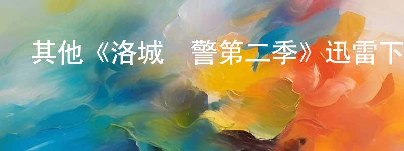 陳友定發布其他《洛城戰警第二季》迅雷下載/在線觀看/百度云-都市/情感-美劇天堂